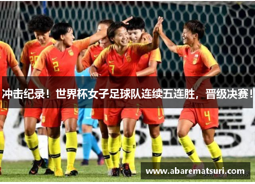 冲击纪录！世界杯女子足球队连续五连胜，晋级决赛！