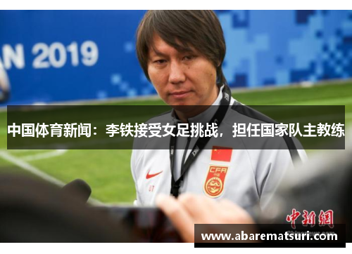 中国体育新闻：李铁接受女足挑战，担任国家队主教练